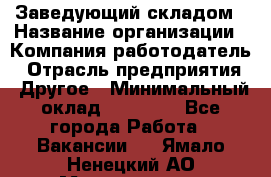 Заведующий складом › Название организации ­ Компания-работодатель › Отрасль предприятия ­ Другое › Минимальный оклад ­ 15 000 - Все города Работа » Вакансии   . Ямало-Ненецкий АО,Муравленко г.